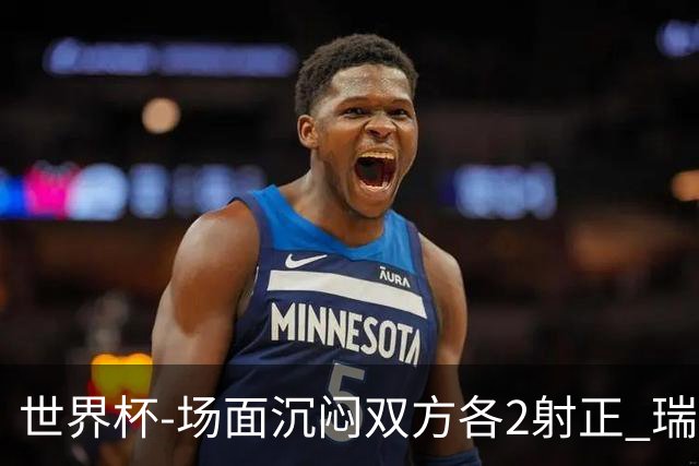 世界杯-场面沉闷双方各2射正 瑞士0-0哥伦比亚进加时