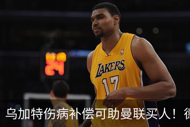 乌加特伤病补偿可助曼联买人！德国世界杯铁腰愿加盟，多特要价超一亿