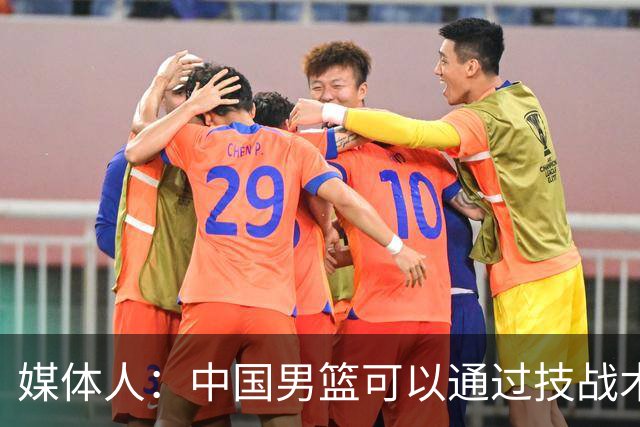 媒体人：中国男篮可以通过技战术多杀伤错位 从而压制日本男篮