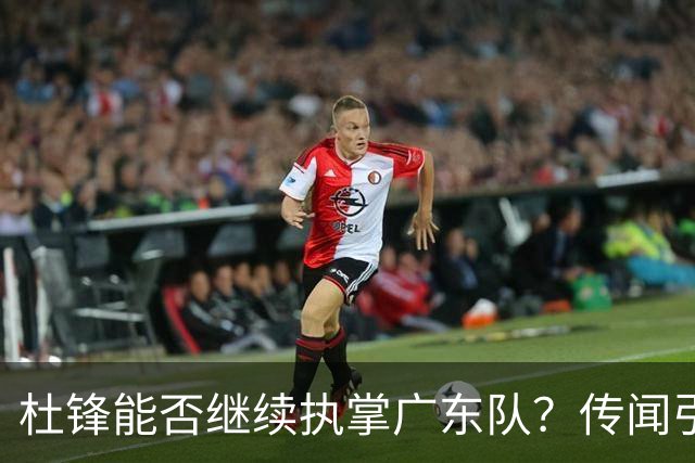 杜锋能否继续执掌广东队？传闻引发球迷期待与担忧