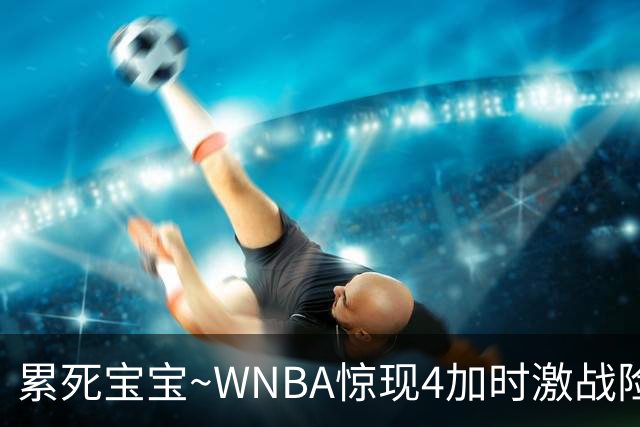 累死宝宝~WNBA惊现4加时激战险些5加时 神秘人两次4加时全部赢球
