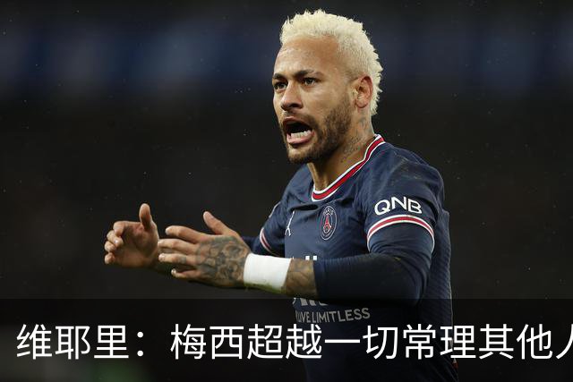 维耶里：梅西超越一切常理其他人没法比 批评安帅的人什么都不懂